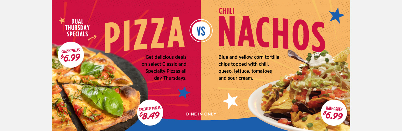 Dual Thursday Specials. Classic Nachos $6.99. Classic Pizzas $6.99. Dine in only
